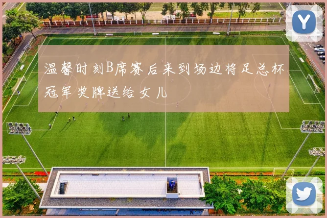温馨时刻B席赛后来到场边将足总杯冠军奖牌送给女儿
