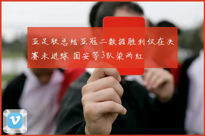 亚足联总结亚冠二数据胜利仅在决赛未进球 国安等3队染两红